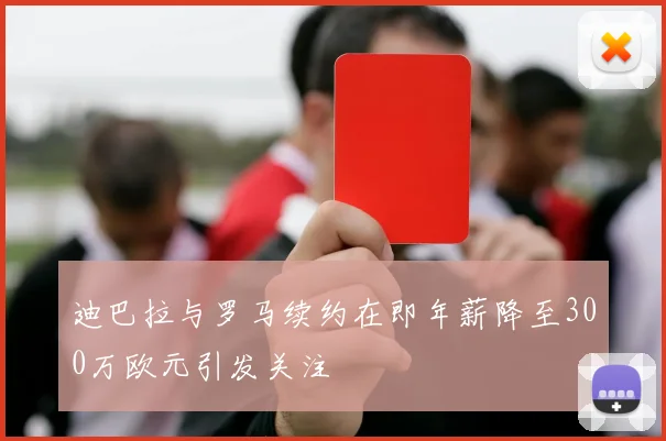 迪巴拉与罗马续约在即年薪降至300万欧元引发关注