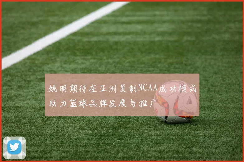姚明期待在亚洲复制NCAA成功模式助力篮球品牌发展与推广