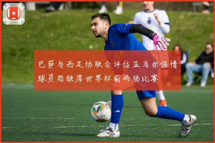 巴萨与西足协联合评估亚马尔伤情球员恐缺席世界杯前两场比赛