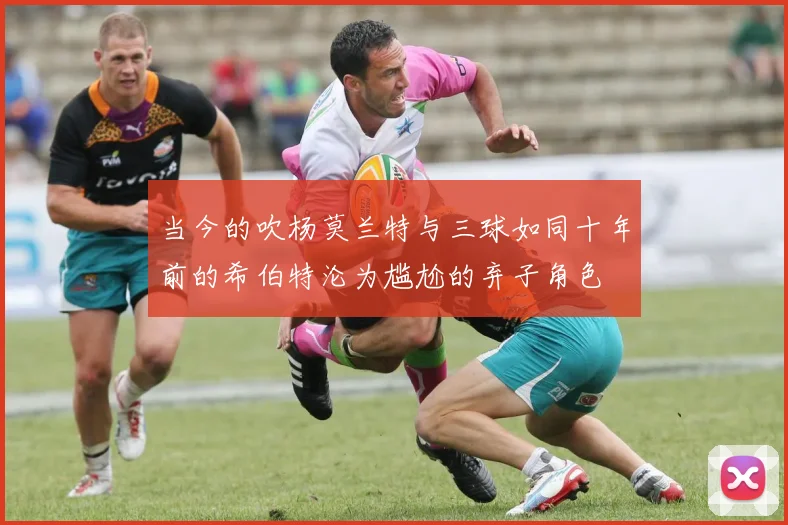 当今的吹杨莫兰特与三球如同十年前的希伯特沦为尴尬的弃子角色