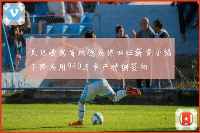 美记透露肯纳德或将回归薪资小幅下降或用940万中产特例签约