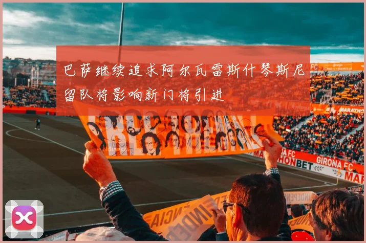 巴萨继续追求阿尔瓦雷斯什琴斯尼留队将影响新门将引进