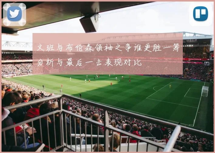 文班与布伦森领袖之争谁更胜一筹分析与最后一击表现对比