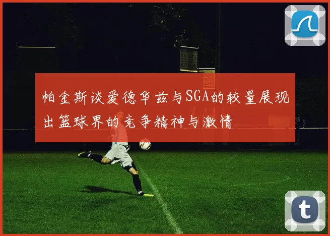 帕金斯谈爱德华兹与SGA的较量展现出篮球界的竞争精神与激情