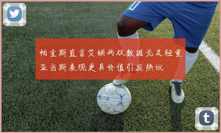 帕金斯直言艾顿两双数据无足轻重亚当斯表现更具价值引发热议