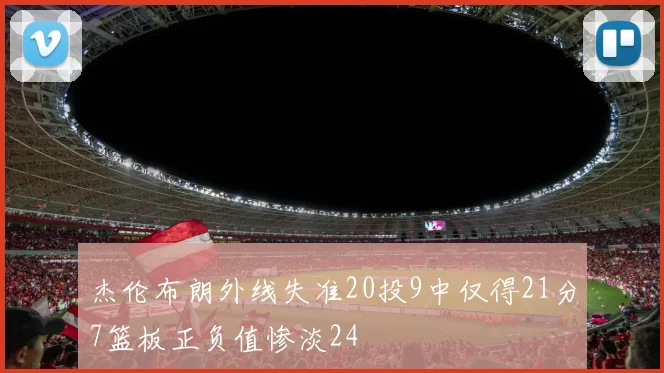 杰伦布朗外线失准20投9中仅得21分7篮板正负值惨淡24
