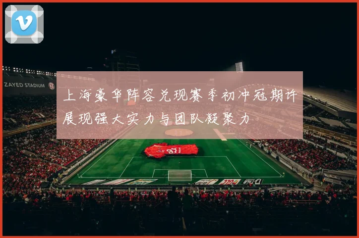 上海豪华阵容兑现赛季初冲冠期许展现强大实力与团队凝聚力