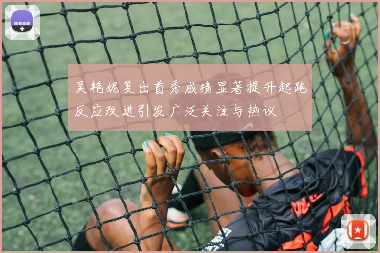 吴艳妮复出首秀成绩显著提升起跑反应改进引发广泛关注与热议
