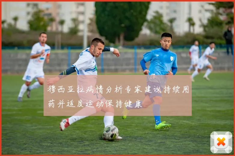 穆西亚拉病情分析专家建议持续用药并适度运动保持健康