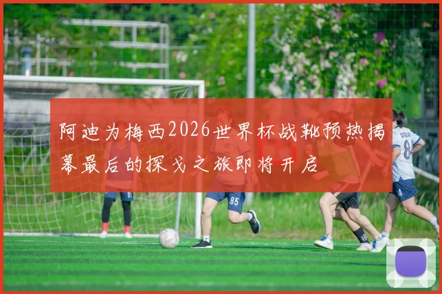 阿迪为梅西2026世界杯战靴预热揭幕最后的探戈之旅即将开启