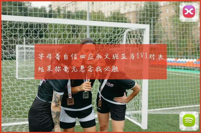 字母哥自信回应和文班亚马1V1对决结果称毫无悬念我必胜