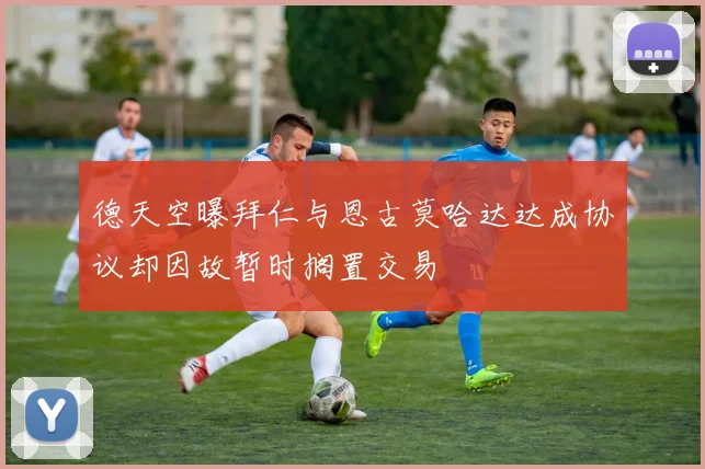德天空曝拜仁与恩古莫哈达达成协议却因故暂时搁置交易