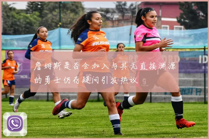 詹姆斯是否会加入与其无直接渊源的勇士仍存疑问引发热议