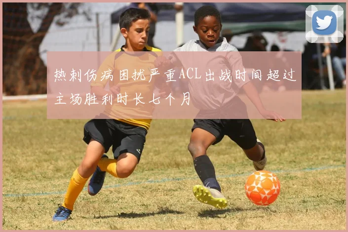 热刺伤病困扰严重ACL出战时间超过主场胜利时长七个月