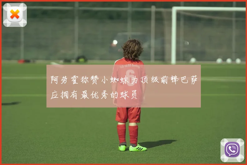 阿劳霍称赞小蜘蛛为顶级前锋巴萨应拥有最优秀的球员