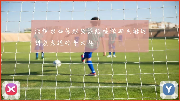 诺伊尔回传球失误险被抢断关键时刻差点送对手大礼