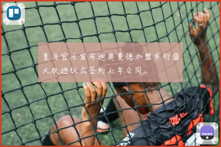 皇马官方宣布迪奥曼德加盟举行盛大欢迎仪式签约七年合同