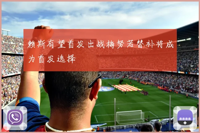 赖斯有望首发出战梅努若替补将成为首发选择