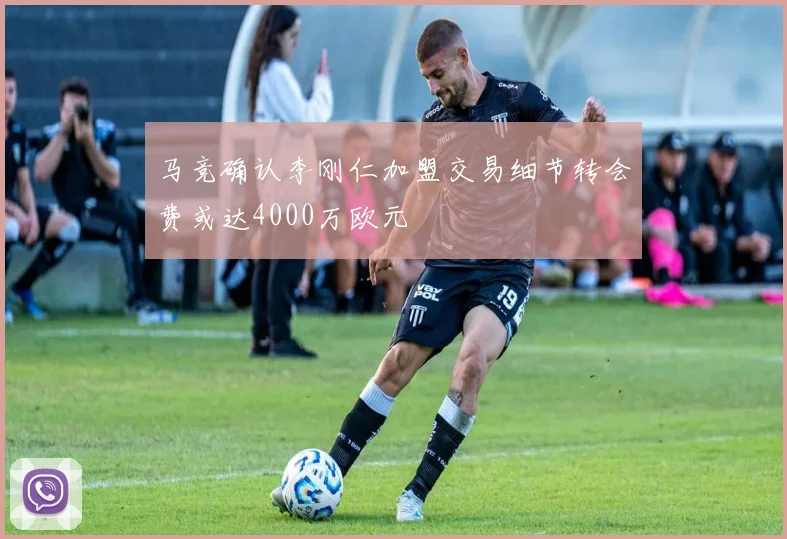 马竞确认李刚仁加盟交易细节转会费或达4000万欧元