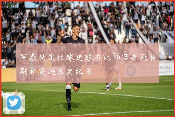 阿森纳定位球进球占比36若夺冠将刷新英超历史纪录