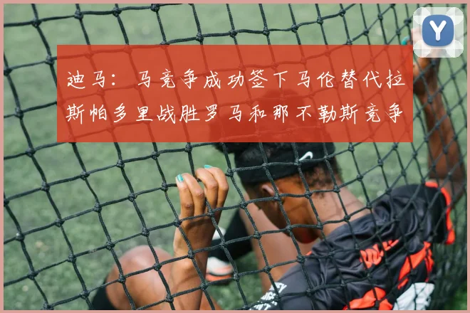 迪马：马竞争成功签下马伦替代拉斯帕多里战胜罗马和那不勒斯竞争