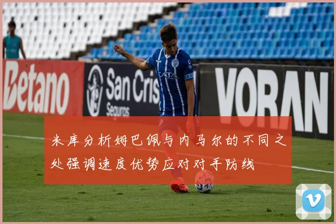 米库分析姆巴佩与内马尔的不同之处强调速度优势应对对手防线