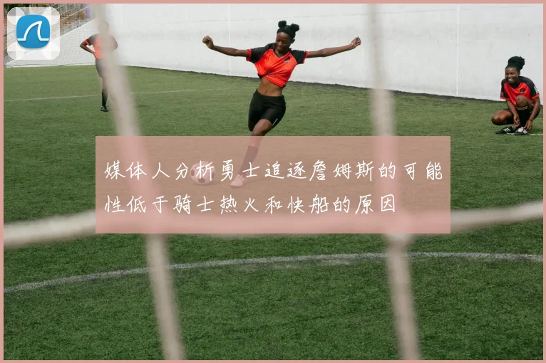 媒体人分析勇士追逐詹姆斯的可能性低于骑士热火和快船的原因