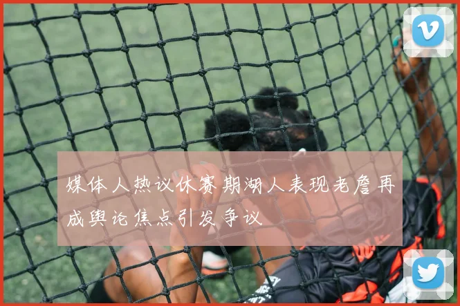 媒体人热议休赛期湖人表现老詹再成舆论焦点引发争议