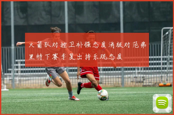 火箭队对控卫补强态度消极对范弗里特下赛季复出持乐观态度