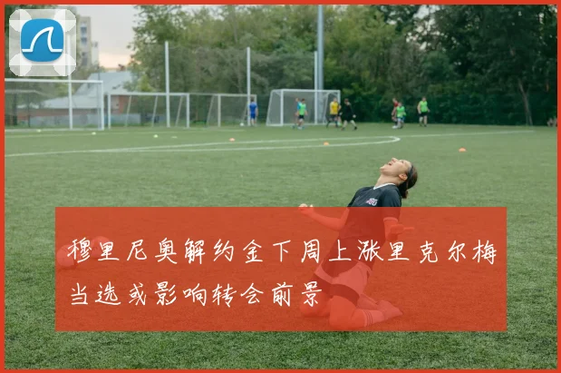 穆里尼奥解约金下周上涨里克尔梅当选或影响转会前景