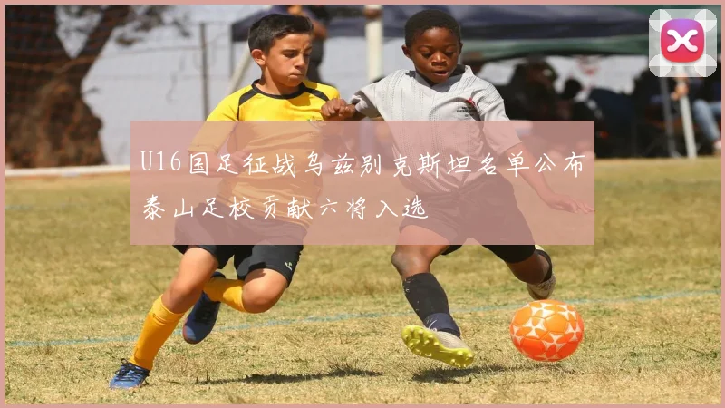 U16国足征战乌兹别克斯坦名单公布泰山足校贡献六将入选