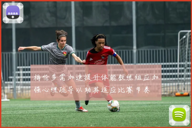 梅伦多需加速提升体能教练组应加强心理疏导以助其适应比赛节奏