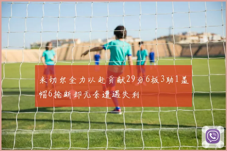 米切尔全力以赴贡献29分6板3助1盖帽6抢断却无奈遭遇失利