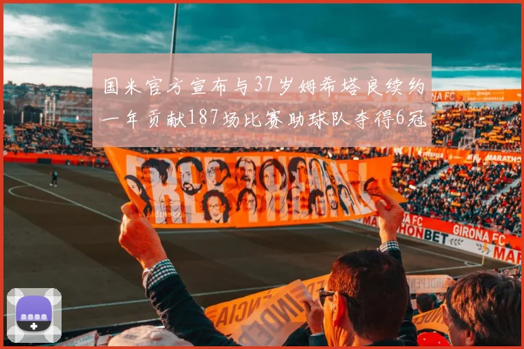 国米官方宣布与37岁姆希塔良续约一年贡献187场比赛助球队夺得6冠