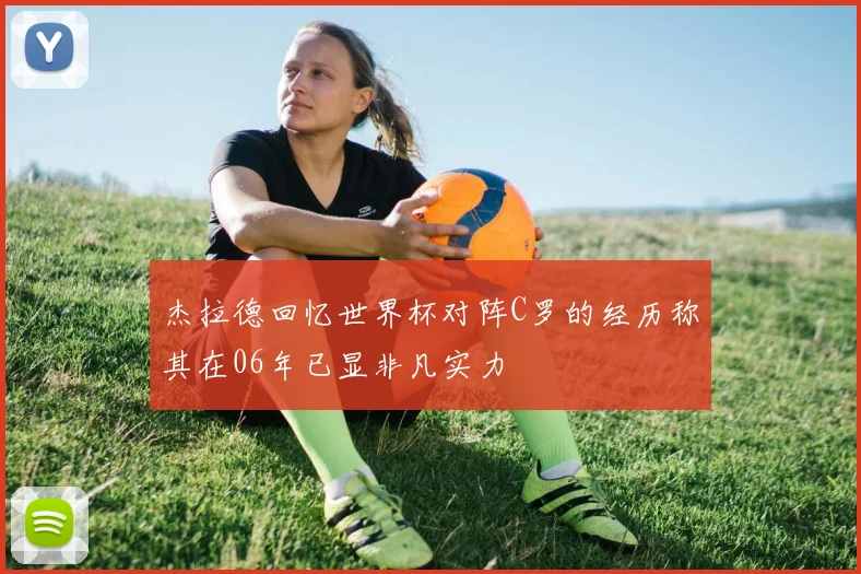 杰拉德回忆世界杯对阵C罗的经历称其在06年已显非凡实力