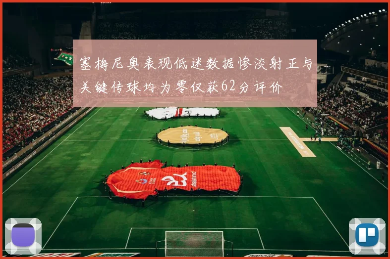 塞梅尼奥表现低迷数据惨淡射正与关键传球均为零仅获62分评价
