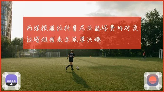 西媒报道拉科鲁尼亚赫塔费均对莫拉塔租借表示浓厚兴趣