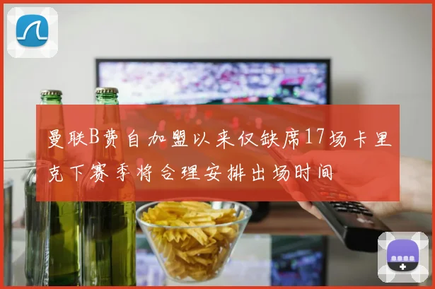 曼联B费自加盟以来仅缺席17场卡里克下赛季将合理安排出场时间