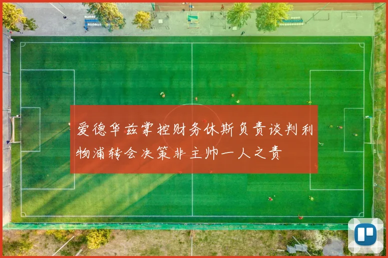 爱德华兹掌控财务休斯负责谈判利物浦转会决策非主帅一人之责