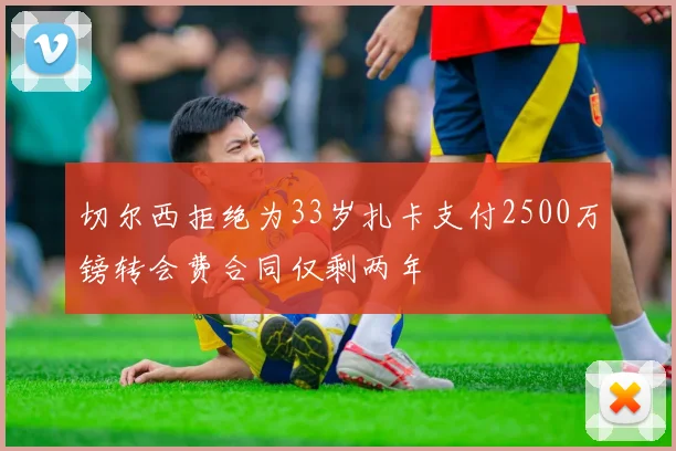 切尔西拒绝为33岁扎卡支付2500万镑转会费合同仅剩两年