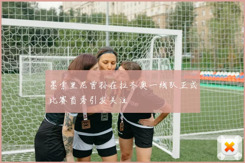 墨索里尼曾孙在拉齐奥一线队正式比赛首秀引发关注