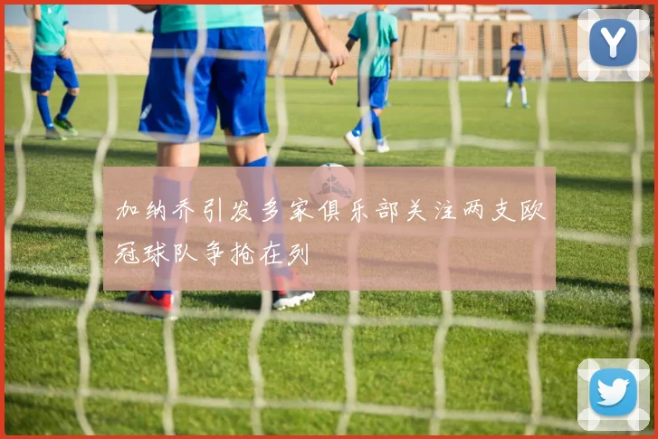 加纳乔引发多家俱乐部关注两支欧冠球队争抢在列