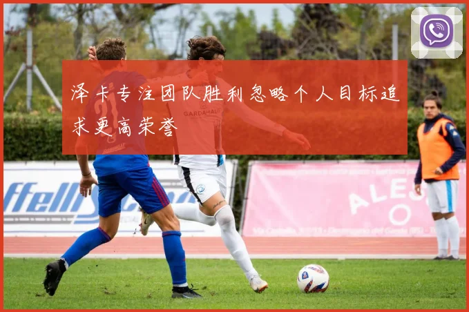 泽卡专注团队胜利忽略个人目标追求更高荣誉