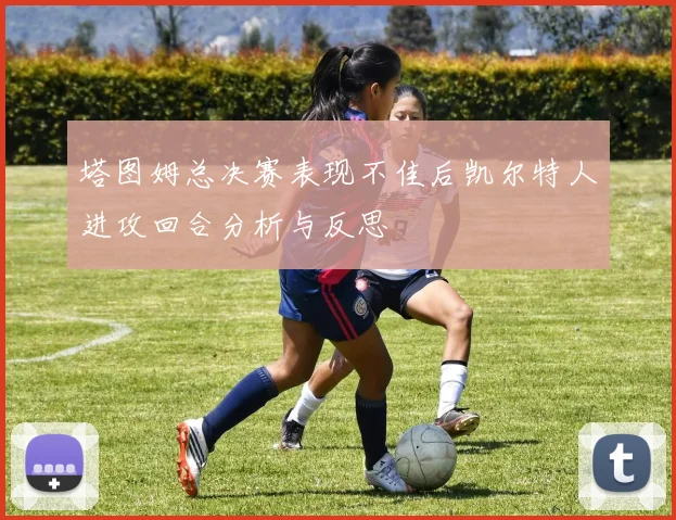 塔图姆总决赛表现不佳后凯尔特人进攻回合分析与反思